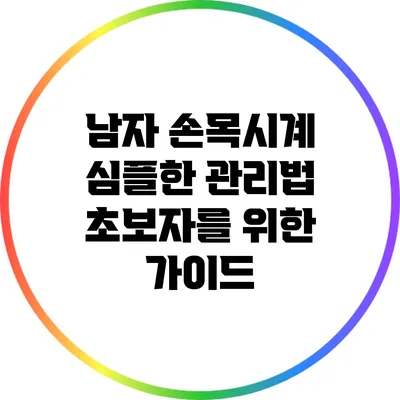 남자 손목시계 심플한 관리법: 초보자를 위한 가이드