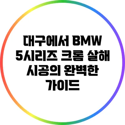 대구에서 BMW 5시리즈 크롬 살해 시공의 완벽한 가이드