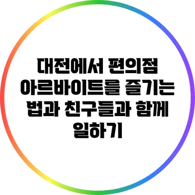 대전에서 편의점 아르바이트를 즐기는 법과 친구들과 함께 일하기