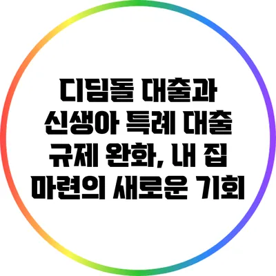 디딤돌 대출과 신생아 특례 대출 규제 완화, 내 집 마련의 새로운 기회