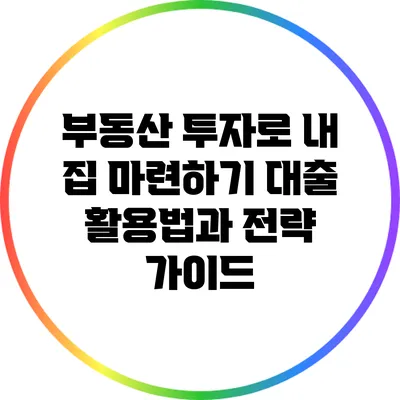 부동산 투자로 내 집 마련하기: 대출 활용법과 전략 가이드