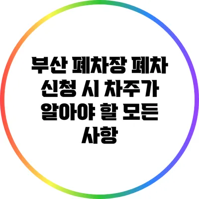 부산 폐차장 폐차 신청 시 차주가 알아야 할 모든 사항