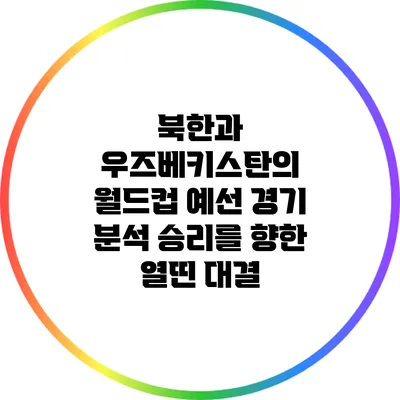 북한과 우즈베키스탄의 월드컵 예선 경기 분석: 승리를 향한 열띤 대결