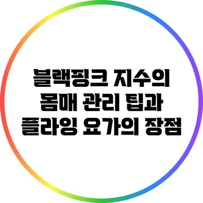 블랙핑크 지수의 몸매 관리 팁과 플라잉 요가의 장점