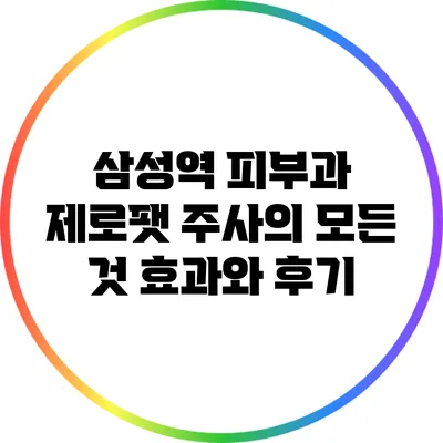 삼성역 피부과 제로팻 주사의 모든 것: 효과와 후기