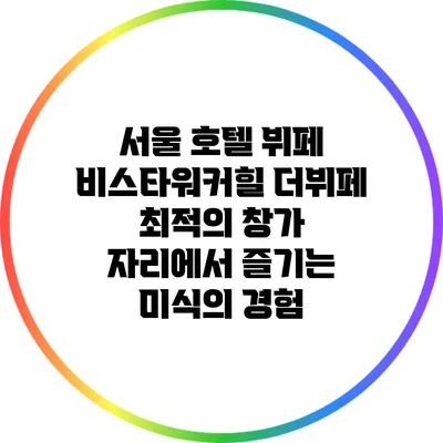 서울 호텔 뷔페 비스타워커힐 더뷔페: 최적의 창가 자리에서 즐기는 미식의 경험
