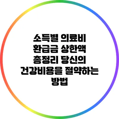 소득별 의료비 환급금 상한액 총정리: 당신의 건강비용을 절약하는 방법