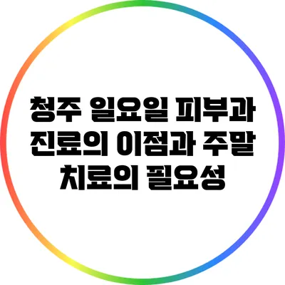 청주 일요일 피부과 진료의 이점과 주말 치료의 필요성