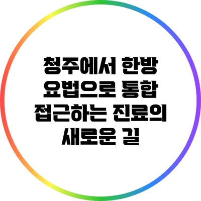 청주에서 한방 요법으로 통합 접근하는 진료의 새로운 길