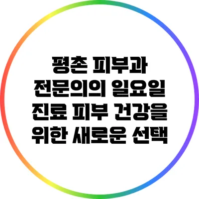 평촌 피부과 전문의의 일요일 진료: 피부 건강을 위한 새로운 선택