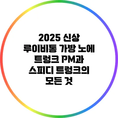 2025 신상 루이비통 가방: 노에 트렁크 PM과 스피디 트렁크의 모든 것