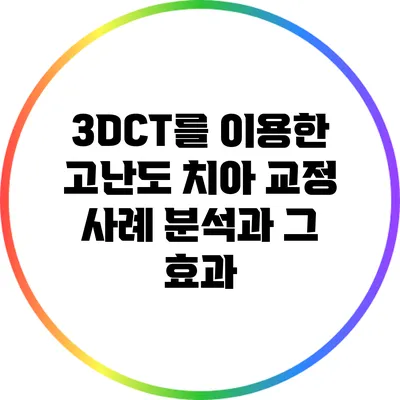 3DCT를 이용한 고난도 치아 교정 사례 분석과 그 효과