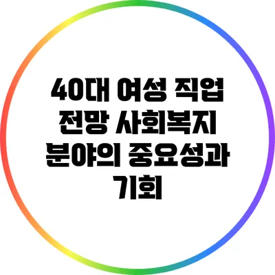 40대 여성 직업 전망: 사회복지 분야의 중요성과 기회
