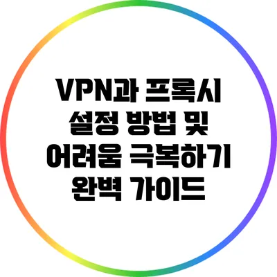 VPN과 프록시 설정 방법 및 어려움 극복하기: 완벽 가이드