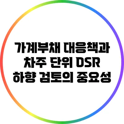 가계부채 대응책과 차주 단위 DSR 하향 검토의 중요성