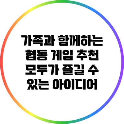 가족과 함께하는 협동 게임 추천: 모두가 즐길 수 있는 아이디어