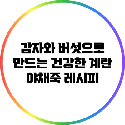 감자와 버섯으로 만드는 건강한 계란 야채죽 레시피