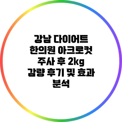 강남 다이어트 한의원 아크로컷 주사 후 2kg 감량 후기 및 효과 분석