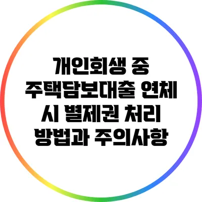 개인회생 중 주택담보대출 연체 시 별제권 처리 방법과 주의사항