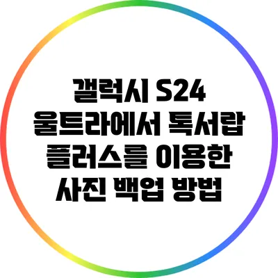갤럭시 S24 울트라에서 톡서랍 플러스를 이용한 사진 백업 방법
