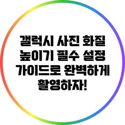 갤럭시 사진 화질 높이기: 필수 설정 가이드로 완벽하게 촬영하자!