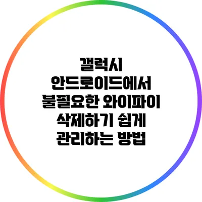 갤럭시 안드로이드에서 불필요한 와이파이 삭제하기: 쉽게 관리하는 방법