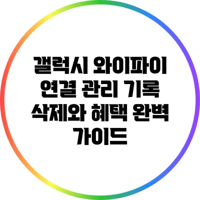 갤럭시 와이파이 연결 관리: 기록 삭제와 혜택 완벽 가이드