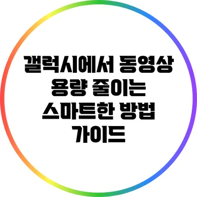 갤럭시에서 동영상 용량 줄이는 스마트한 방법 가이드