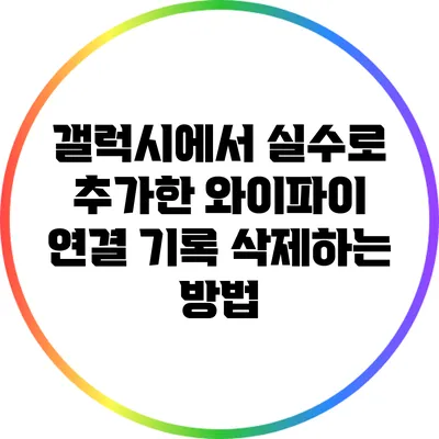 갤럭시에서 실수로 추가한 와이파이 연결 기록 삭제하는 방법