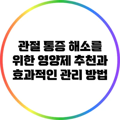 관절 통증 해소를 위한 영양제 추천과 효과적인 관리 방법