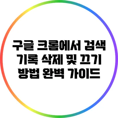 구글 크롬에서 검색 기록 삭제 및 끄기 방법 완벽 가이드