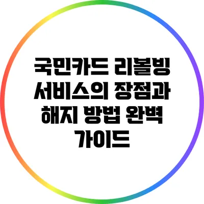 국민카드 리볼빙 서비스의 장점과 해지 방법 완벽 가이드