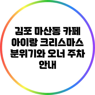 김포 마산동 카페 아이랑: 크리스마스 분위기와 오너 주차 안내