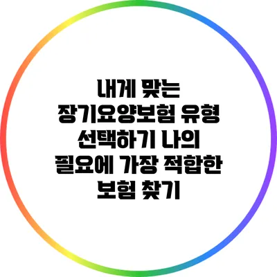 내게 맞는 장기요양보험 유형 선택하기: 나의 필요에 가장 적합한 보험 찾기