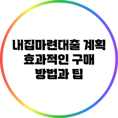 내집마련대출 계획: 효과적인 구매 방법과 팁