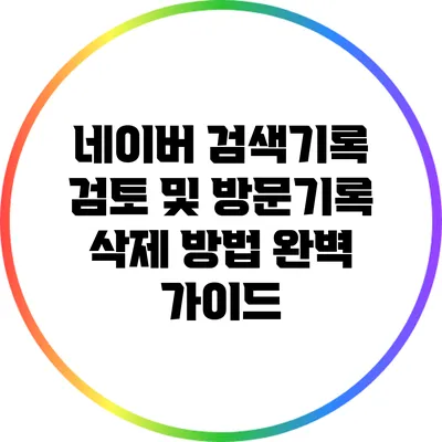 네이버 검색기록 검토 및 방문기록 삭제 방법 완벽 가이드