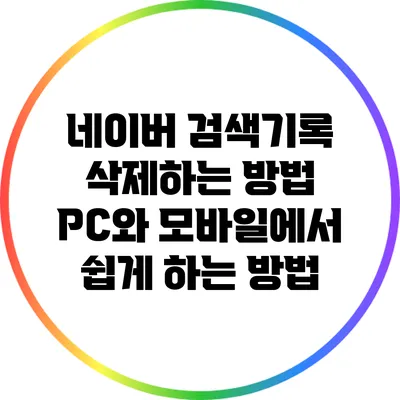 네이버 검색기록 삭제하는 방법: PC와 모바일에서 쉽게 하는 방법