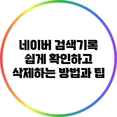네이버 검색기록 쉽게 확인하고 삭제하는 방법과 팁