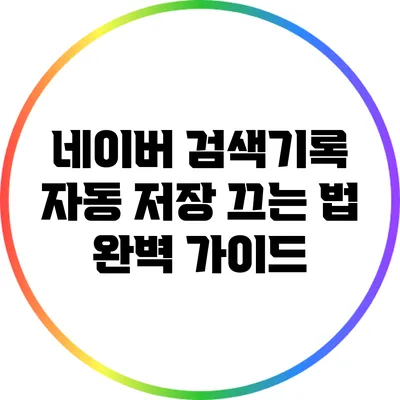 네이버 검색기록 자동 저장 끄는 법: 완벽 가이드