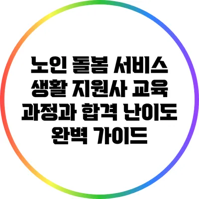 노인 돌봄 서비스 생활 지원사 교육 과정과 합격 난이도 완벽 가이드