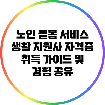 노인 돌봄 서비스 생활 지원사 자격증 취득 가이드 및 경험 공유
