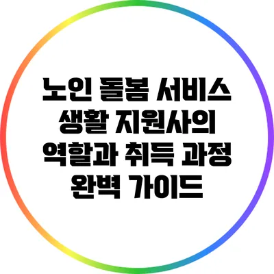 노인 돌봄 서비스 생활 지원사의 역할과 취득 과정 완벽 가이드