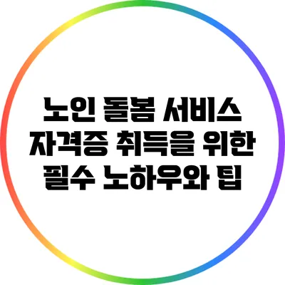 노인 돌봄 서비스 자격증 취득을 위한 필수 노하우와 팁
