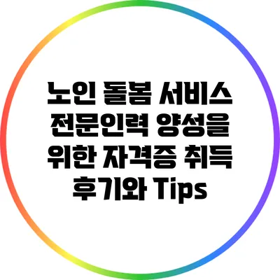 노인 돌봄 서비스 전문인력 양성을 위한 자격증 취득 후기와 Tips
