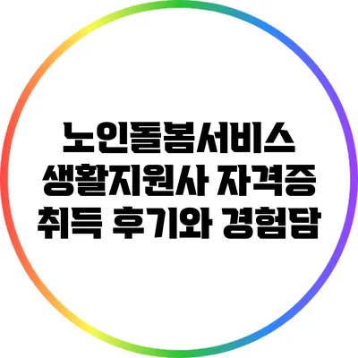 노인돌봄서비스 생활지원사 자격증 취득 후기와 경험담