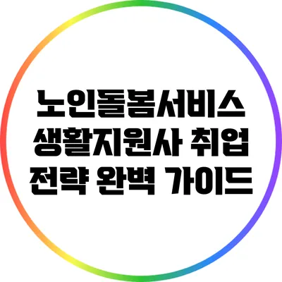 노인돌봄서비스 생활지원사 취업 전략 완벽 가이드