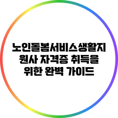 노인돌봄서비스생활지원사 자격증 취득을 위한 완벽 가이드