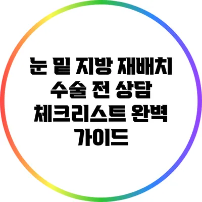 눈 밑 지방 재배치 수술 전 상담 체크리스트: 완벽 가이드
