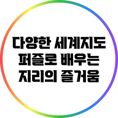 다양한 세계지도 퍼즐로 배우는 지리의 즐거움