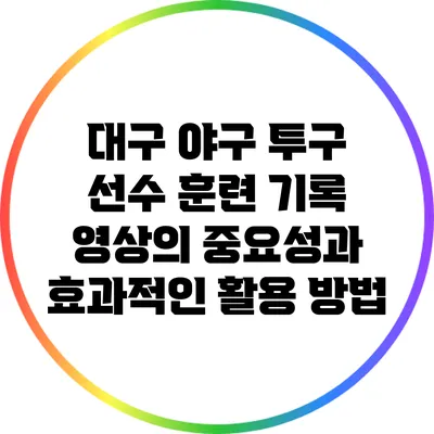 대구 야구 투구 선수 훈련 기록 영상의 중요성과 효과적인 활용 방법